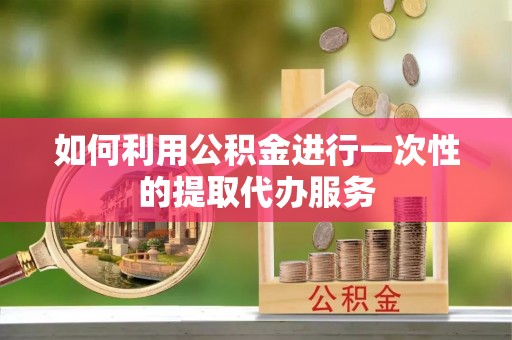 封丘如何利用公积金进行一次性的提取代办服务