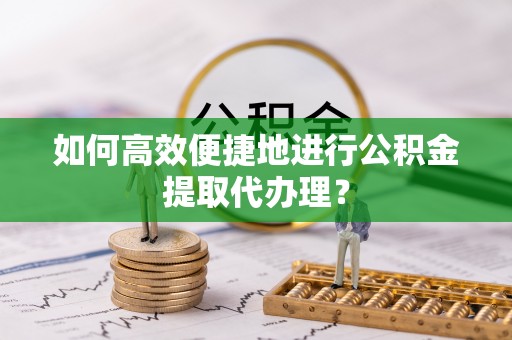 封丘如何高效便捷地进行公积金提取代办理？
