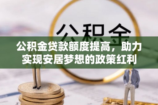 封丘公积金贷款额度提高，助力实现安居梦想的政策红利