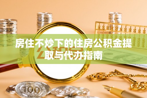 封丘房住不炒下的住房公积金提取与代办指南