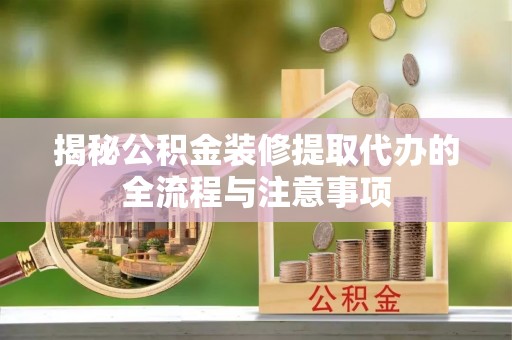 封丘揭秘公积金装修提取代办的全流程与注意事项
