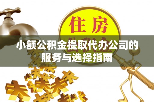 封丘小额公积金提取代办公司的服务与选择指南
