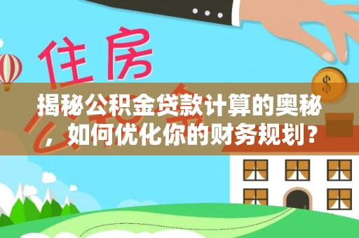 封丘揭秘公积金贷款计算的奥秘，如何优化你的财务规划？