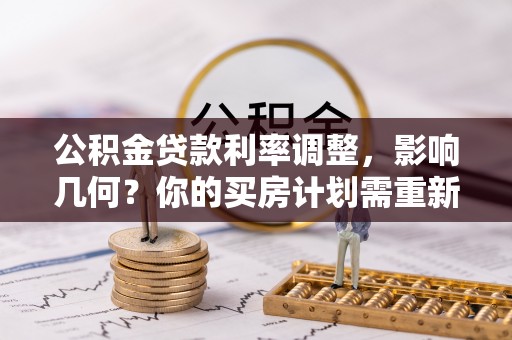 封丘公积金贷款利率调整，影响几何？你的买房计划需重新审视