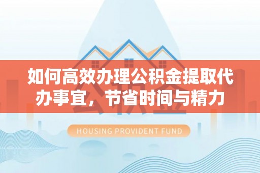 封丘如何高效办理公积金提取代办事宜，节省时间与精力