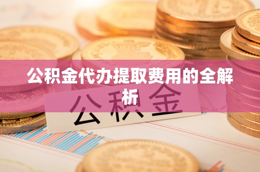 封丘公积金代办提取费用的全解析