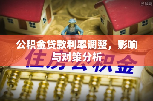 封丘公积金贷款利率调整，影响与对策分析