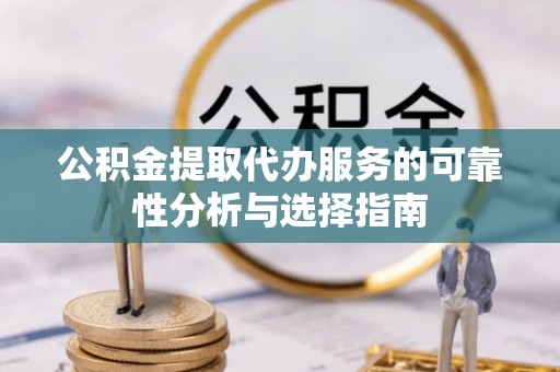 封丘公积金提取代办服务的可靠性分析与选择指南