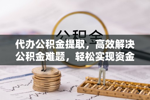 封丘代办公积金提取，高效解决公积金难题，轻松实现资金自由