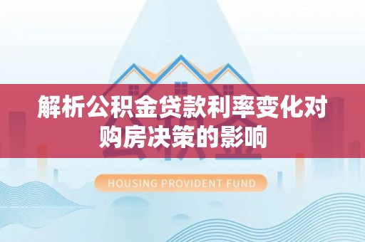 封丘解析公积金贷款利率变化对购房决策的影响