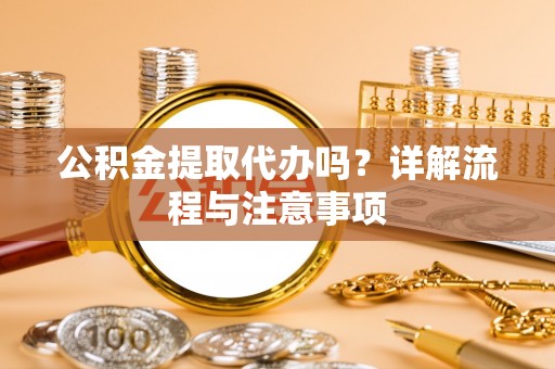 封丘公积金提取代办吗？详解流程与注意事项