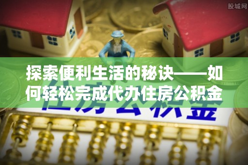 封丘探索便利生活的秘诀——如何轻松完成代办住房公积金提取