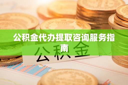封丘公积金代办提取咨询服务指南
