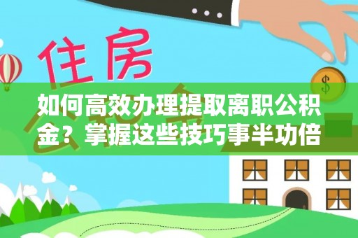 封丘如何高效办理提取离职公积金？掌握这些技巧事半功倍