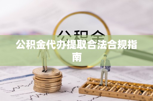 封丘公积金代办提取合法合规指南