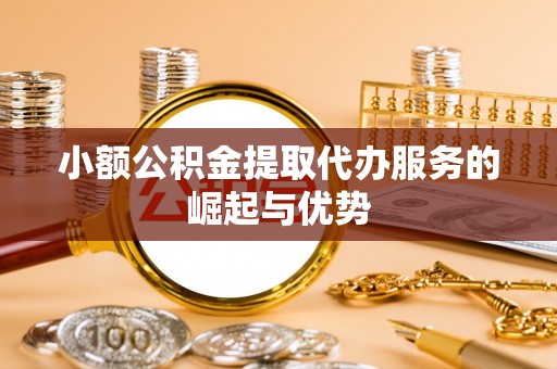 封丘小额公积金提取代办服务的崛起与优势