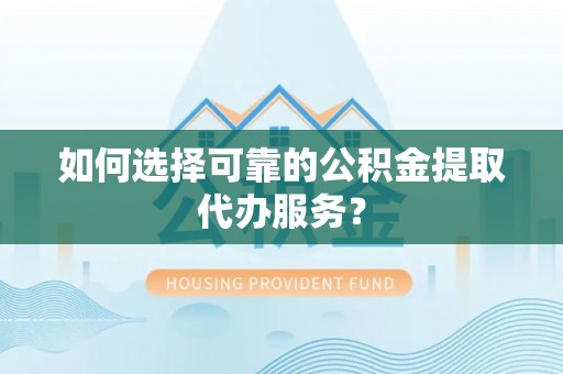 封丘如何选择可靠的公积金提取代办服务？