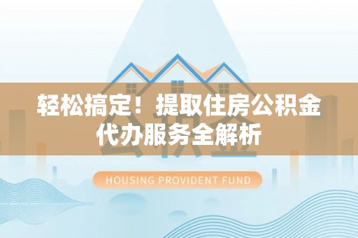 封丘轻松搞定！提取住房公积金代办服务全解析