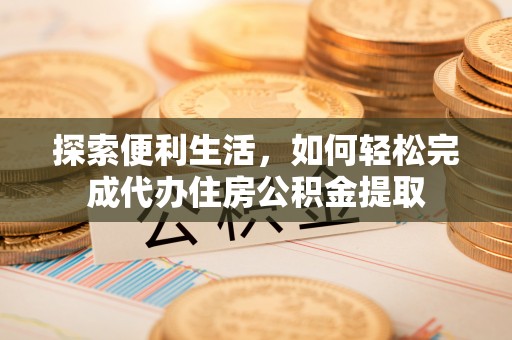 封丘探索便利生活，如何轻松完成代办住房公积金提取