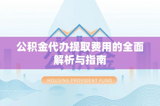 封丘公积金代办提取费用的全面解析与指南
