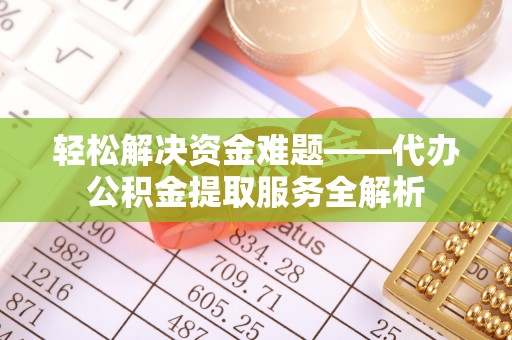 封丘轻松解决资金难题——代办公积金提取服务全解析