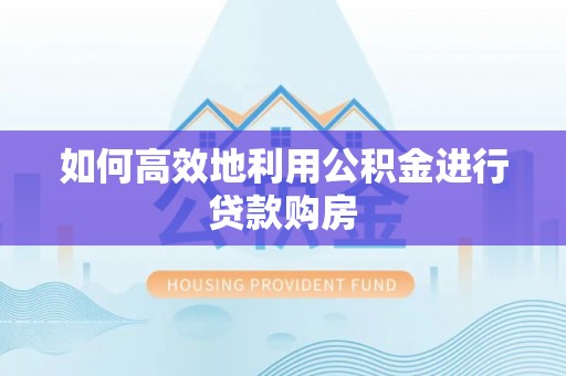 封丘如何高效地利用公积金进行贷款购房