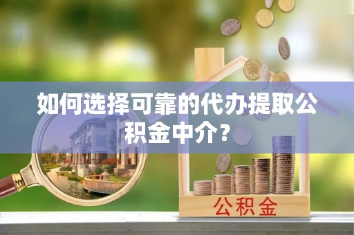 封丘如何选择可靠的代办提取公积金中介？