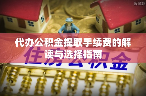 封丘代办公积金提取手续费的解读与选择指南
