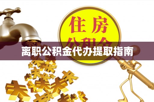 封丘离职公积金代办提取指南