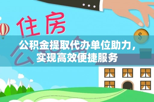 封丘公积金提取代办单位助力，实现高效便捷服务