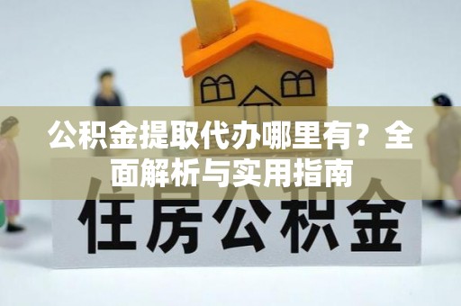 封丘公积金提取代办哪里有？全面解析与实用指南