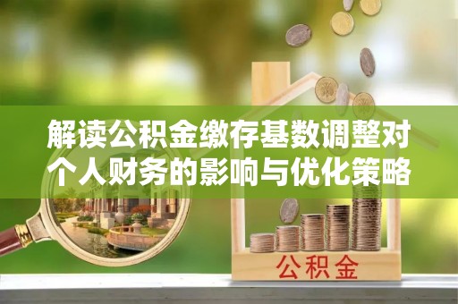 封丘解读公积金缴存基数调整对个人财务的影响与优化策略