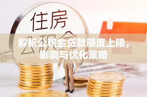 封丘解析公积金贷款额度上限，影响与优化策略