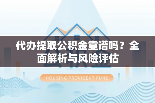 封丘代办提取公积金靠谱吗？全面解析与风险评估