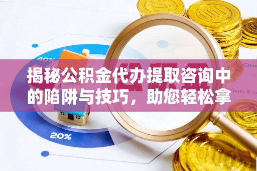 封丘揭秘公积金代办提取咨询中的陷阱与技巧，助您轻松拿回属于自己的钱
