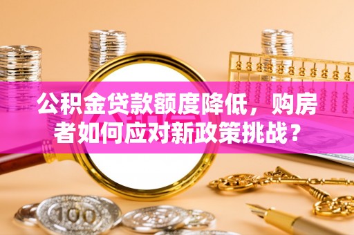 封丘公积金贷款额度降低，购房者如何应对新政策挑战？