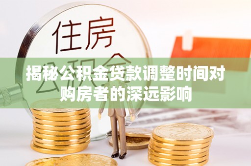封丘揭秘公积金贷款调整时间对购房者的深远影响