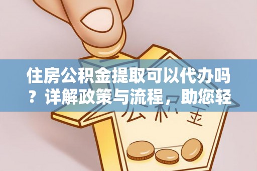 封丘住房公积金提取可以代办吗？详解政策与流程，助您轻松解决疑问