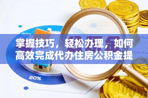 封丘掌握技巧，轻松办理，如何高效完成代办住房公积金提取