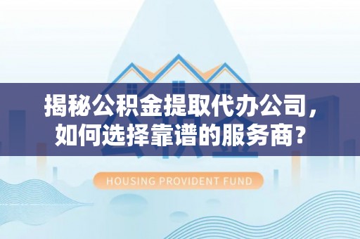 封丘揭秘公积金提取代办公司，如何选择靠谱的服务商？