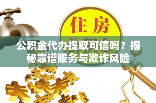 封丘公积金代办提取可信吗？揭秘靠谱服务与欺诈风险