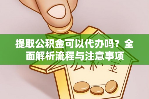 封丘提取公积金可以代办吗？全面解析流程与注意事项