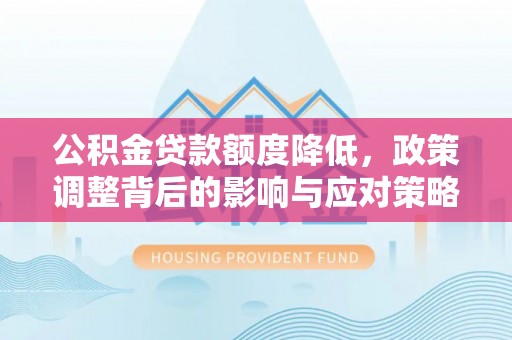封丘公积金贷款额度降低，政策调整背后的影响与应对策略
