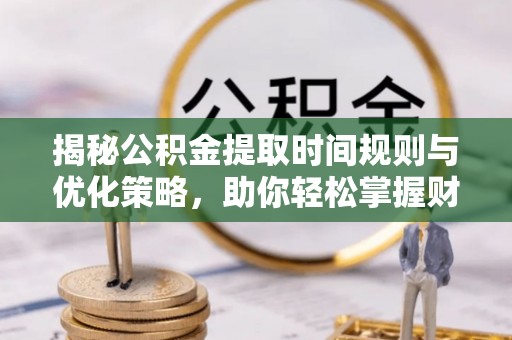 封丘揭秘公积金提取时间规则与优化策略，助你轻松掌握财富流动