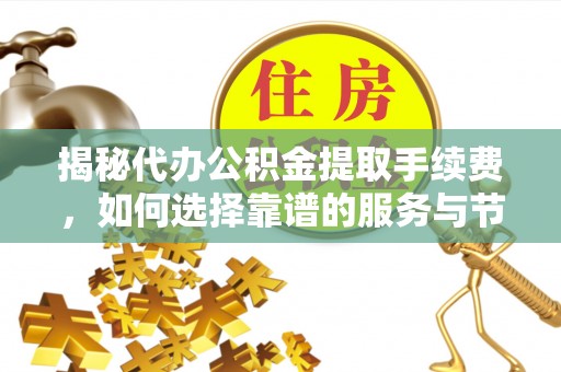 封丘揭秘代办公积金提取手续费，如何选择靠谱的服务与节省成本