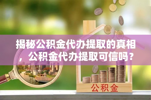 封丘揭秘公积金代办提取的真相，公积金代办提取可信吗？