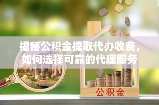 封丘揭秘公积金提取代办收费，如何选择可靠的代理服务