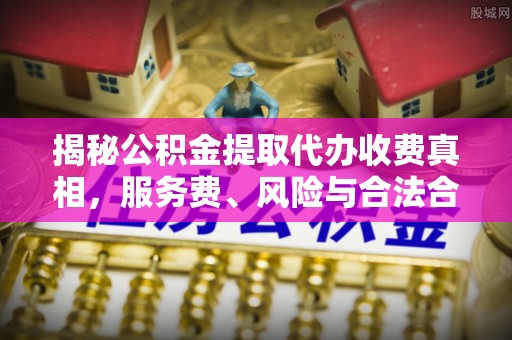 封丘揭秘公积金提取代办收费真相，服务费、风险与合法合规全解析