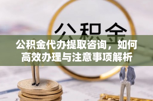 封丘公积金代办提取咨询，如何高效办理与注意事项解析