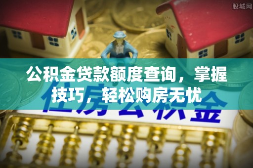 封丘公积金贷款额度查询，掌握技巧，轻松购房无忧